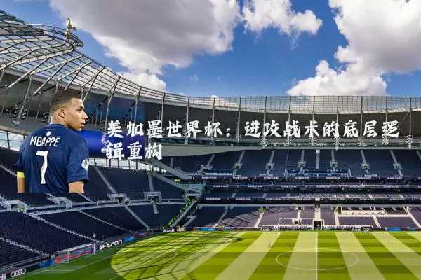 美加墨世界杯：进攻战术的底层逻辑重构