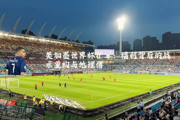 美加墨世界杯扩军：福利背后的战术重构与地理博弈