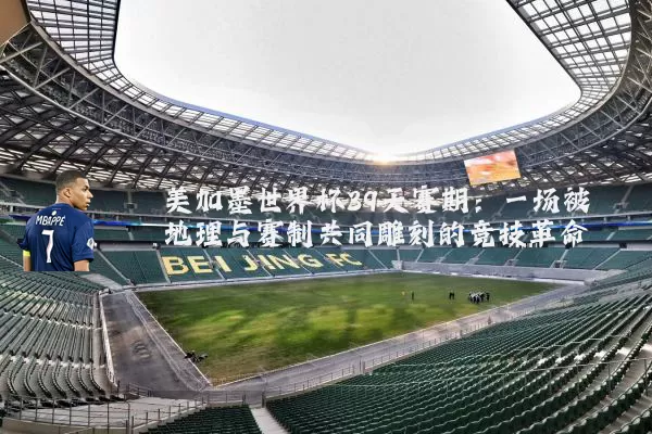 美加墨世界杯39天赛期：一场被地理与赛制共同雕刻的竞技革命
