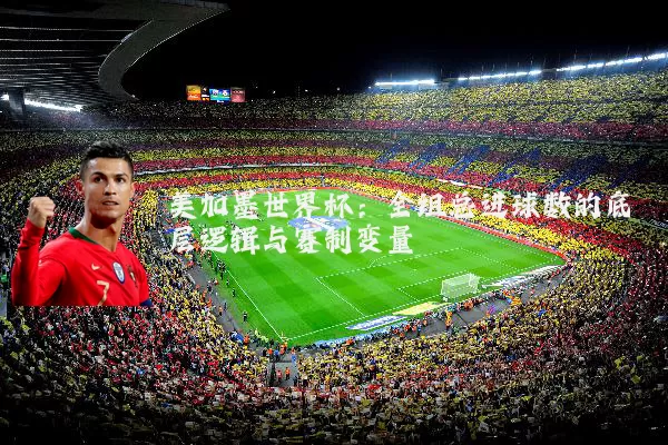 美加墨世界杯：全组总进球数的底层逻辑与赛制变量