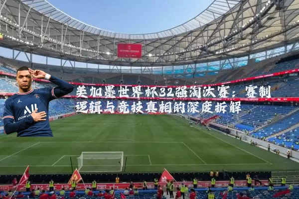 美加墨世界杯32强淘汰赛:赛制逻辑与竞技真相的深度拆解