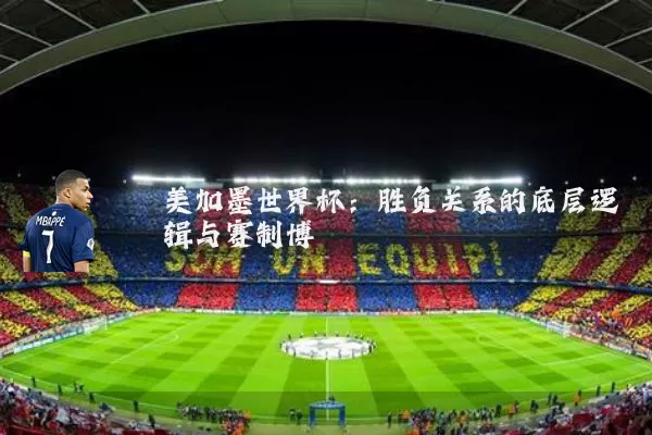美加墨世界杯：胜负关系的底层逻辑与赛制博弈