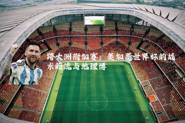 跨大洲附加赛：美加墨世界杯的战术暗流与地理博弈