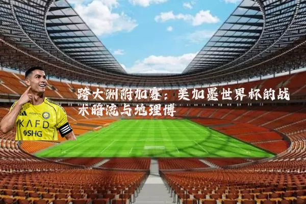 跨大洲附加赛：美加墨世界杯的战术暗流与地理博弈