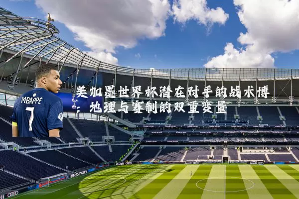 美加墨世界杯潜在对手的战术博弈：地理与赛制的双重变量