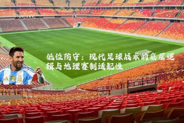 低位防守:现代足球战术的底层逻辑与地理赛制适配性