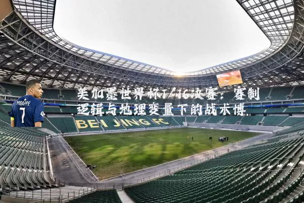 美加墨世界杯1/16决赛:赛制逻辑与地理变量下的战术博弈