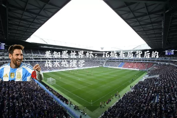 美加墨世界杯：16城布局背后的战术地理学