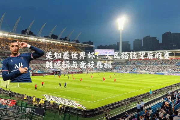 美加墨世界杯:大区轮转背后的赛制逻辑与竞技真相