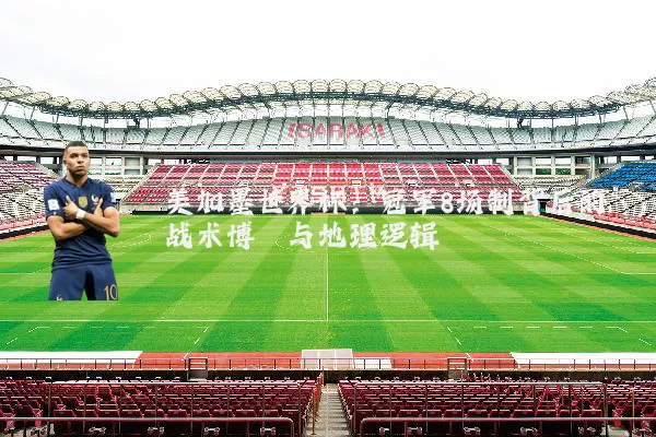 美加墨世界杯：冠军8场制背后的战术博弈与地理逻辑