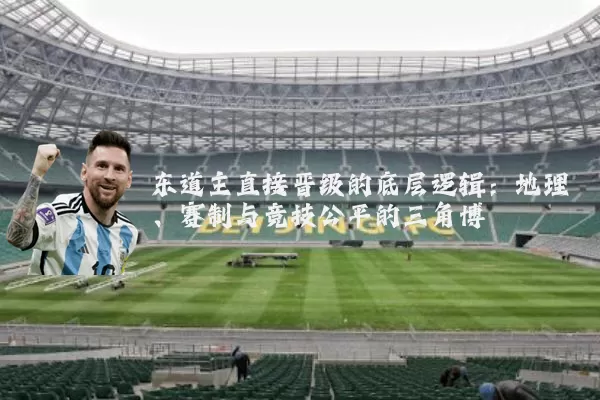 东道主直接晋级的底层逻辑:地理、赛制与竞技公平的三角博弈