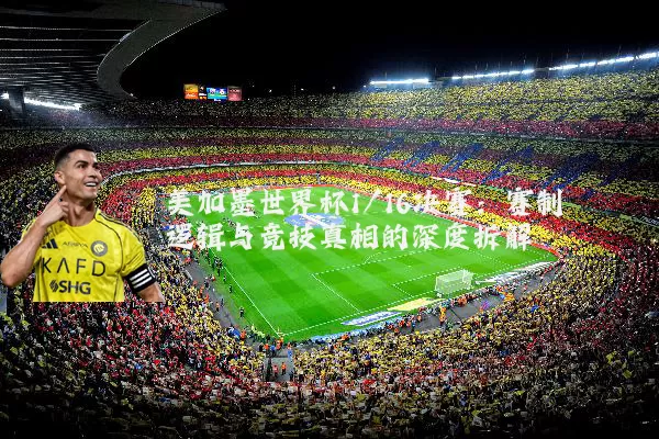 美加墨世界杯1/16决赛:赛制逻辑与竞技真相的深度拆解