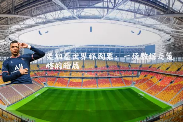 美加墨世界杯购票：一场数据与策略的暗战