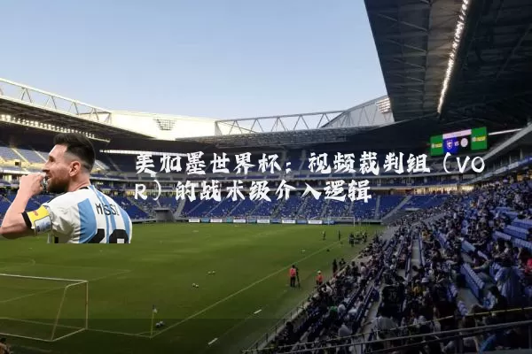 美加墨世界杯：视频裁判组（VOR）的战术级介入逻辑