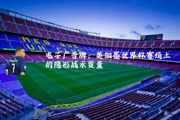 电子广告牌:美加墨世界杯赛场上的隐形战术变量