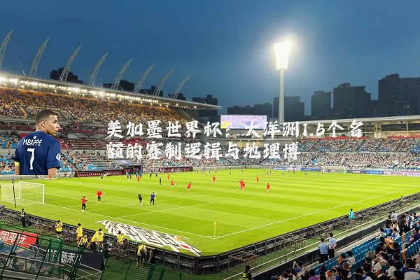 美加墨世界杯：大洋洲1.5个名额的赛制逻辑与地理博弈