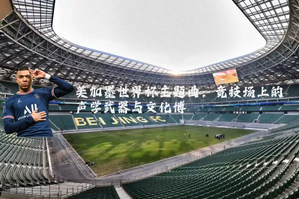 美加墨世界杯主题曲:竞技场上的声学武器与文化博弈
