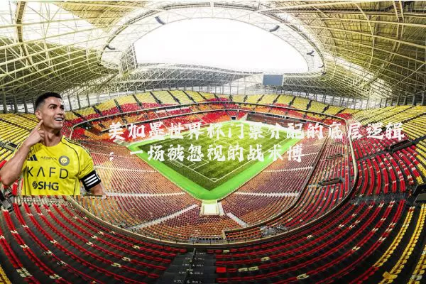 美加墨世界杯门票分配的底层逻辑：一场被忽视的战术博弈