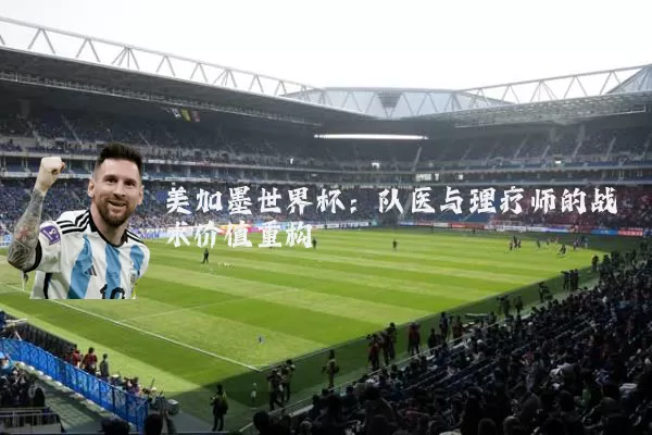 美加墨世界杯：队医与理疗师的战术价值重构