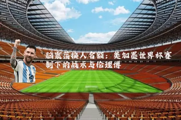脑震荡换人名额:美加墨世界杯赛制下的战术与伦理博弈