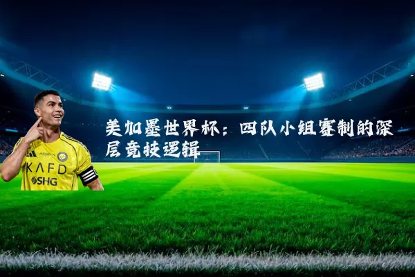美加墨世界杯：四队小组赛制的深层竞技逻辑