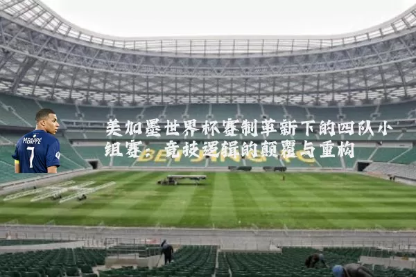 美加墨世界杯赛制革新下的四队小组赛:竞技逻辑的颠覆与重构