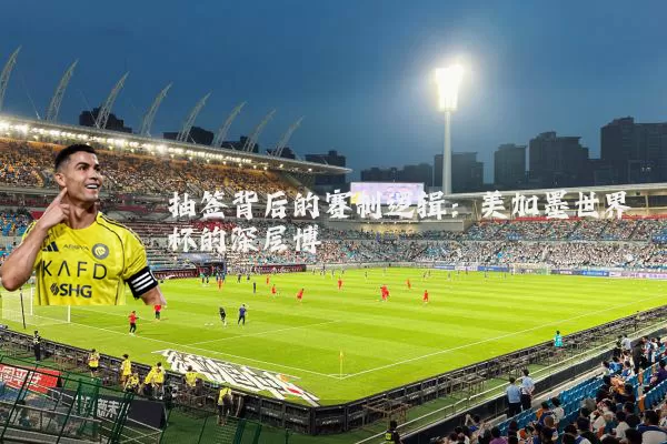抽签背后的赛制逻辑：美加墨世界杯的深层博弈