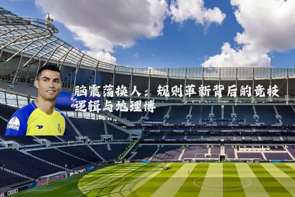脑震荡换人:规则革新背后的竞技逻辑与地理博弈