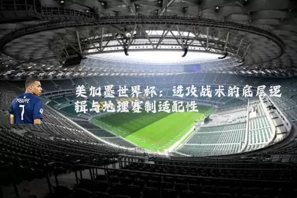 美加墨世界杯：进攻战术的底层逻辑与地理赛制适配性